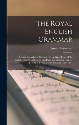 The Royal English Grammar: Containing What Is Necessary to the Knowledge of the English Tongue Laid Down in a Plain and Familiar Way for the Use of Young Gentlemen and Ladys [Sic] - Greenwood, James