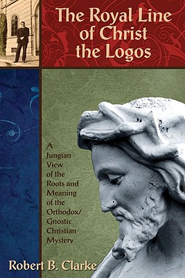 The Royal Line of Christ the Logos: A Jungian View of the Roots and Meaning of the Orthodox/Gnostic Christian Mystery - Clarke, Robert B