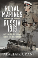 The Royal Marines in Russia, 1919: Battling the Bolsheviks During the Intervention