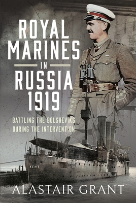 The Royal Marines in Russia, 1919: Battling the Bolsheviks During the Intervention - Grant, Alastair