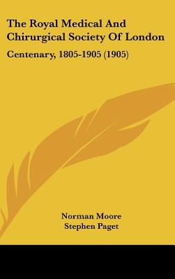 The Royal Medical And Chirurgical Society Of London: Centenary, 1805-1905 (1905) - Moore, Norman, and Paget, Stephen