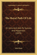 The Royal Path Of Life: Or Aims And Aids To Success And Happiness (1879)
