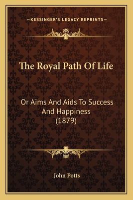 The Royal Path Of Life: Or Aims And Aids To Success And Happiness (1879) - Potts, John (Introduction by)