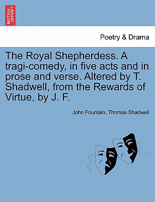 The Royal Shepherdess. a Tragi-Comedy, in Five Acts and in Prose and Verse. Altered by T. Shadwell, from the Rewards of Virtue, by J. F. - Fountain, John, and Shadwell, Thomas