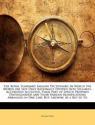 The Royal Standard English Dictionary: In Which the Words Are Not Only Rationally Divided Into Syllables, Accurately Accented, Their Part of Speech Properly Distinguished and Their Various Significations Arranged in One Line; But, Likewise, by a Key to Th - Perry, William