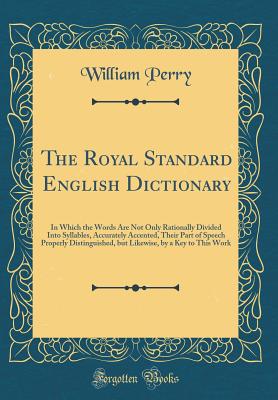 The Royal Standard English Dictionary: In Which the Words Are Not Only Rationally Divided Into Syllables, Accurately Accented, Their Part of Speech Properly Distinguished, But Likewise, by a Key to This Work (Classic Reprint) - Perry, William