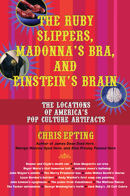 The Ruby Slippers, Madonna's Bra, and Einstein's Brain: The Locations of America's Pop Culture Artifacts - Epting, Chris