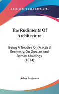 The Rudiments Of Architecture: Being A Treatise On Practical Geometry, On Grecian And Roman Moldings (1814)