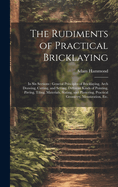 The Rudiments of Practical Bricklaying: in Six Sections: General Principles of Bricklaying, Arch Drawing, Cutting, and Setting, Different Kinds of Pointing, Paving, Tiling, Materials, Slating, and Plastering, Practical Geometry, Mensuration, Etc.