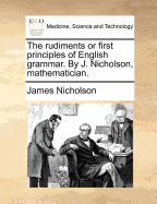 The Rudiments or First Principles of English Grammar. by J. Nicholson, Mathematician. - Nicholson, James