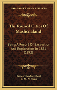 The Ruined Cities Of Mashonaland: Being A Record Of Excavation And Exploration In 1891 (1892)