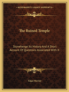 The Ruined Temple: Stonehenge Its History And A Short Account Of Questions Associated With It