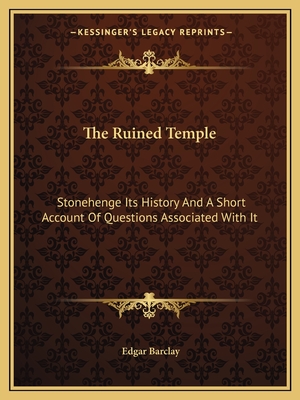 The Ruined Temple: Stonehenge Its History And A Short Account Of Questions Associated With It - Barclay, Edgar