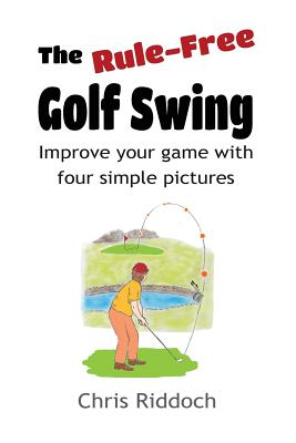 The Rule-Free Golf Swing: Improve your game with four simple pictures - Riddoch, Chris