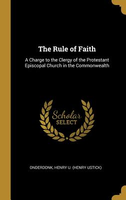 The Rule of Faith: A Charge to the Clergy of the Protestant Episcopal Church in the Commonwealth - Henry U (Henry Ustick), Onderdonk