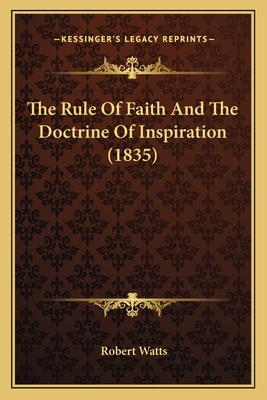 The Rule Of Faith And The Doctrine Of Inspiration (1835) - Watts, Robert