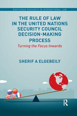 The Rule of Law in the United Nations Security Council Decision-Making Process: Turning the Focus Inwards - Elgebeily, Sherif
