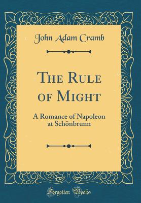 The Rule of Might: A Romance of Napoleon at Schnbrunn (Classic Reprint) - Cramb, John Adam