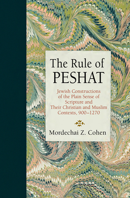 The Rule of Peshat: Jewish Constructions of the Plain Sense of Scripture and Their Christian and Muslim Contexts, 900-1270 - Cohen, Mordechai Z