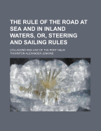 The Rule of the Road at Sea and in Inland Waters, Or, Steering and Sailing Rules: Collisions and Law of the Port Helm
