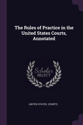 The Rules of Practice in the United States Courts, Annotated - United States Courts (Creator)