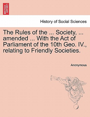 The Rules of the ... Society, ... Amended ... with the Act of Parliament of the 10th Geo. IV., Relating to Friendly Societies. - Anonymous