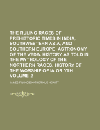 The Ruling Races of Prehistoric Times in India, Southwestern Asia, and Southern Europe: The Primitive Village. the Early History of India ... Astronomical Myths. History of the Rule of the Kushite-Semite Races. First Coming of the Fire-Worshipping Heracle