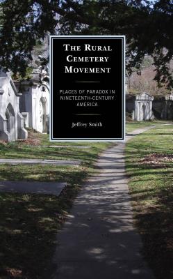 The Rural Cemetery Movement: Places of Paradox in Nineteenth-Century America - Smith, Jeffrey