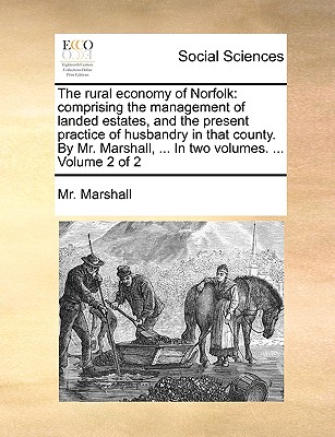 The Rural Economy of Norfolk: Comprising the Management of Landed Estates, and the Present Practice of Husbandry in That County. by Mr. Marshall, ... in Two Volumes. ... Volume 2 of 2 - Marshall, MR