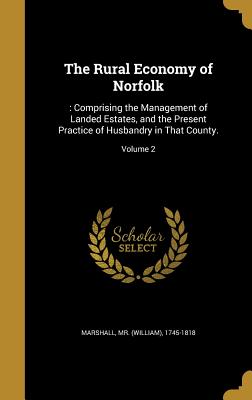 The Rural Economy of Norfolk: : Comprising the Management of Landed Estates, and the Present Practice of Husbandry in That County.; Volume 2 - Marshall, (William) 1745-1818, Mr. (Creator)