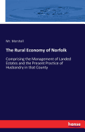 The Rural Economy of Norfolk: Comprising the Management of Landed Estates and the Present Practice of Husbandry in that County
