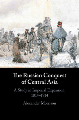 The Russian Conquest of Central Asia: A Study in Imperial Expansion, 1814-1914 - Morrison, Alexander