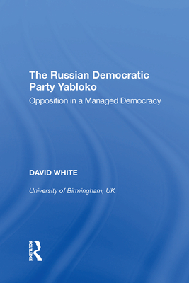 The Russian Democratic Party Yabloko: Opposition in a Managed Democracy - White, David