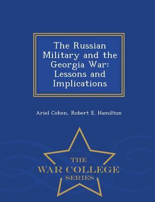 The Russian Military and the Georgia War: Lessons and Implications - War College Series - Cohen, Ariel, Dr., and Hamilton, Robert E