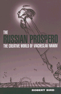 The Russian Prospero: The Creative Universe of Viacheslav Ivanov - Bird, Robert