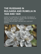 The Russians in Bulgaria and Rumelia in 1828 and 1829: During the Campaigns of the Danube, the Sieges of Brailow, Varna, Silistria, Shumla, and the Passage of the Balkan by Marshall Diebitch (Classic Reprint)