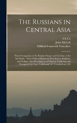 The Russians in Central Asia: Their Occupation of the Kirghiz Steppe and the Line of the Syr-Daria: Their Political Relations With Khiva, Bokhara, and Kokan: Also Descriptions of Chinese Turkestan and Dzungaria; by Capt. Valikhanof, M. Veniukof and [ot - Michell, Robert, and Michell, John, and Valikhanov, Ch Ch 1835-1865