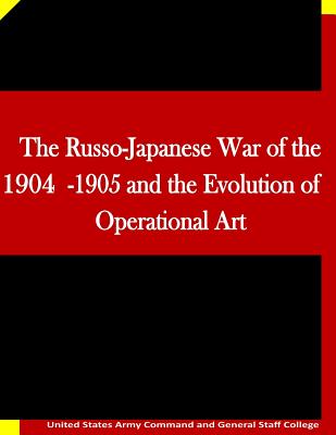 The Russo-Japanese War of the 1904-1905 and the Evolution of Operational Art - Penny Hill Press Inc (Editor), and United States Army Command and General S