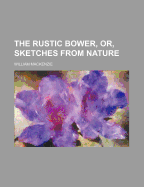 The Rustic Bower, Or, Sketches from Nature