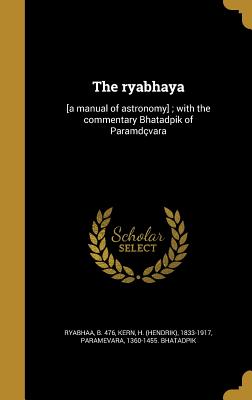 The ryabhaya: [a manual of astronomy]; with the commentary Bhatadpik of Paramdvara - Ryabhaa, B 476 (Creator), and Kern, H (Hendrik) 1833-1917 (Creator), and Paramevara, 1360-1455 Bhatadpik (Creator)