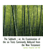 The Sabbath; Or, an Examination of the Six Texts Commonly Adduced from the New Testament