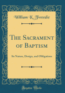 The Sacrament of Baptism: Its Nature, Design, and Obligations (Classic Reprint)