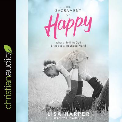 The Sacrament of Happy: What a Smiling God Brings to a Wounded World - Harper, Lisa (Narrator)