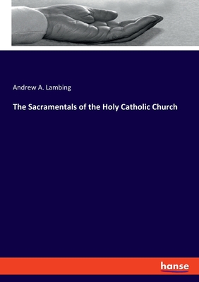 The Sacramentals of the Holy Catholic Church - Lambing, Andrew a