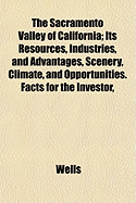 The Sacramento Valley of California: Its Resources, Industries and Advantages, Scenery, Climate and Opportunities; Facts for the Investor, Home-Maker, and Health-Seeker (Classic Reprint)