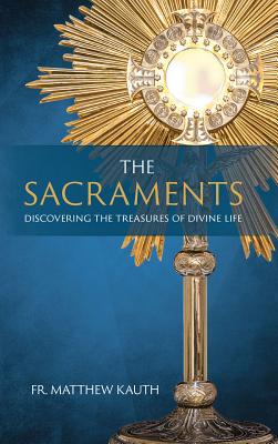 The Sacraments: Discovering the Treasures of Divine Life - Kauth, Matthew, Fr.