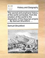 The sacred and prophane history of the world connected, from the creation of the world to the dissolution of the Assyrian empire ... By Samuel Shuckford, ...