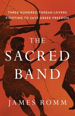 The Sacred Band: Three Hundred Theban Lovers Fighting to Save Greek Freedom - Romm, James