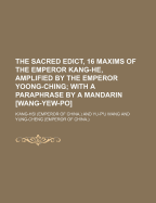 The Sacred Edict, 16 Maxims of the Emperor Kang-He, Amplified by the Emperor Yoong-Ching; With a Paraphrase by a Mandarin [Wang-Yew-Po]