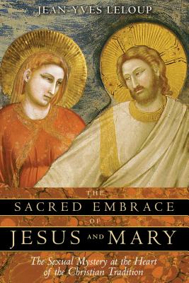 The Sacred Embrace of Jesus and Mary: The Sexual Mystery at the Heart of the Christian Tradition - LeLoup, Jean-Yves
